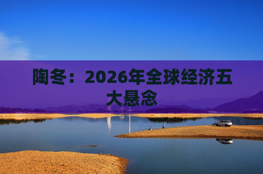 陶冬:2026年全球经济五大悬念 第1张 陶冬:2026年全球经济五大悬念 第1张