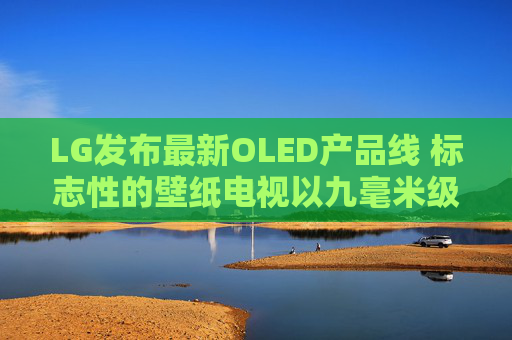 LG发布最新OLED产品线 标志性的壁纸电视以九毫米级超薄机身回归