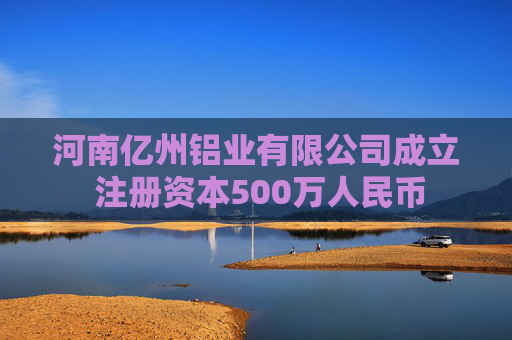 河南亿州铝业有限公司成立 注册资本500万人民币 第1张 河南亿州铝业有限公司成立 注册资本500万人民币 第1张