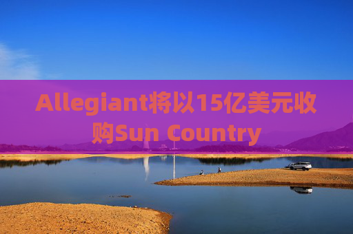Allegiant将以15亿美元收购Sun Country