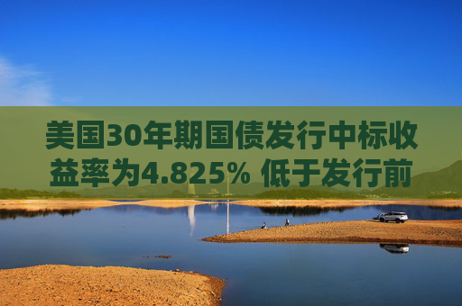美国30年期国债发行中标收益率为4.825% 低于发行前交易水平