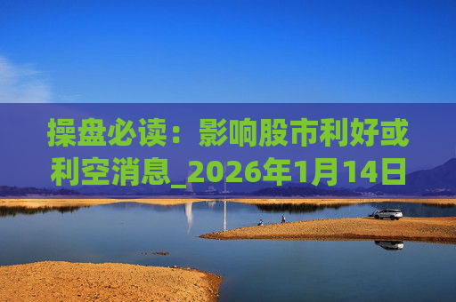 操盘必读：影响股市利好或利空消息_2026年1月14日_财经新闻  第1张