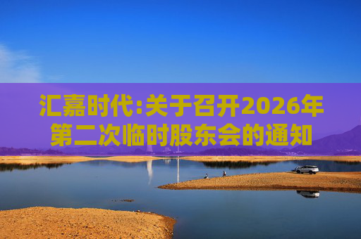 汇嘉时代:关于召开2026年第二次临时股东会的通知