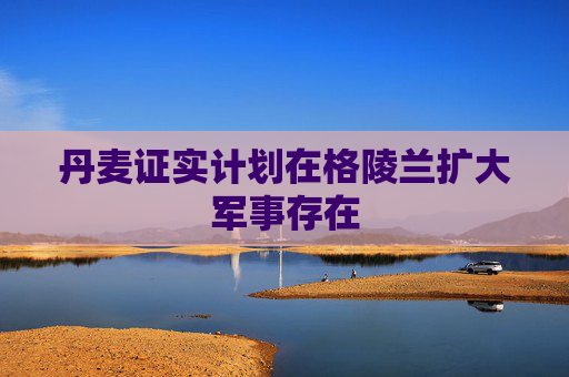 丹麦证实计划在格陵兰扩大军事存在  第1张