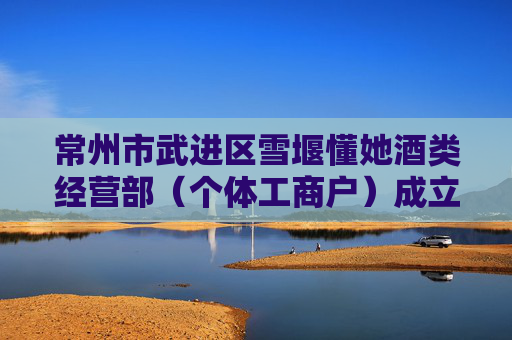 常州市武进区雪堰懂她酒类经营部（个体工商户）成立 注册资本3万人民币  第1张