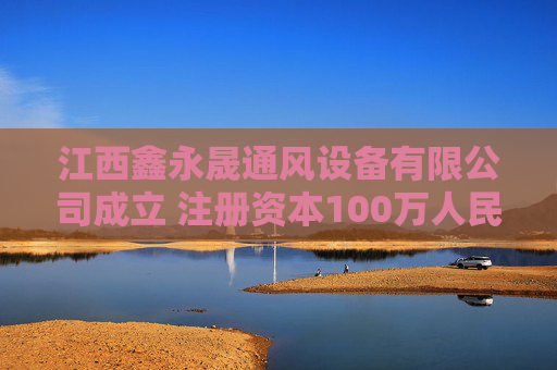 江西鑫永晟通风设备有限公司成立 注册资本100万人民币