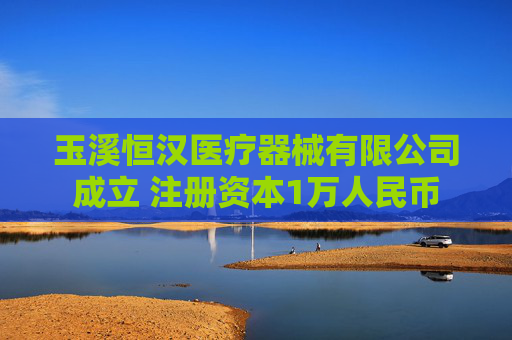 玉溪恒汉医疗器械有限公司成立 注册资本1万人民币