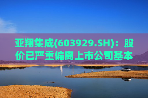 亚翔集成(603929.SH)：股价已严重偏离上市公司基本面，未来存在快速下跌的风险