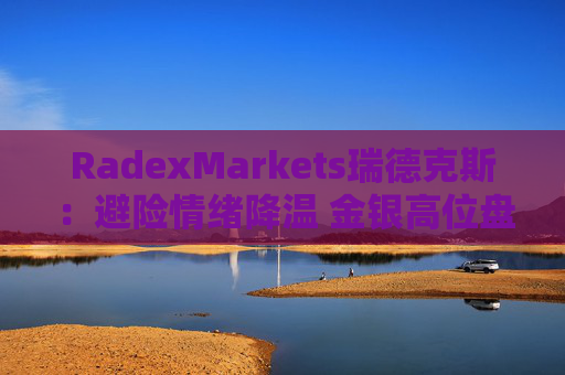 RadexMarkets瑞德克斯：避险情绪降温 金银高位盘整
