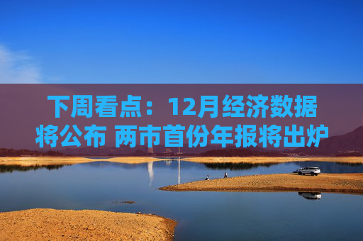 下周看点:12月经济数据将公布 两市首份年报将出炉 第1张 下周看点:12月经济数据将公布 两市首份年报将出炉 第1张