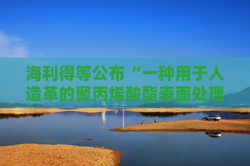 海利得等公布“一种用于人造革的聚丙烯酸酯表面处理剂及其制备方法”专利