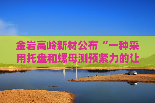 金岩高岭新材公布“一种采用托盘和螺母测预紧力的让压锚杆装置及使用方法”专利 第1张 金岩高岭新材公布“一种采用托盘和螺母测预紧力的让压锚杆装置及使用方法”专利 第1张