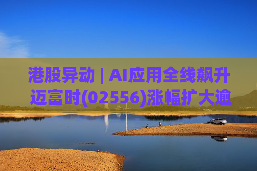 港股异动 | AI应用全线飙升 迈富时(02556)涨幅扩大逾15%领涨板块  第1张