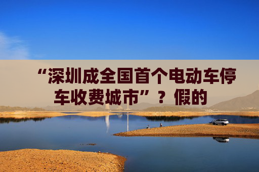 “深圳成全国首个电动车停车收费城市”?假的 第1张 “深圳成全国首个电动车停车收费城市”?假的 第1张