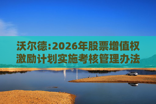 沃尔德:2026年股票增值权激励计划实施考核管理办法