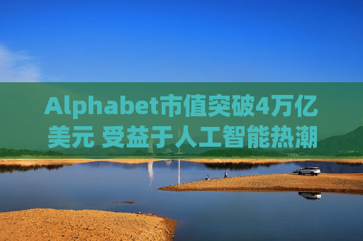 Alphabet市值突破4万亿美元 受益于人工智能热潮