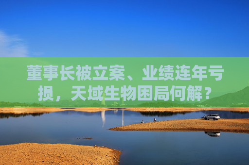 董事长被立案、业绩连年亏损，天域生物困局何解？