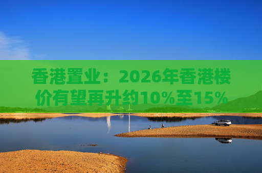香港置业：2026年香港楼价有望再升约10%至15%