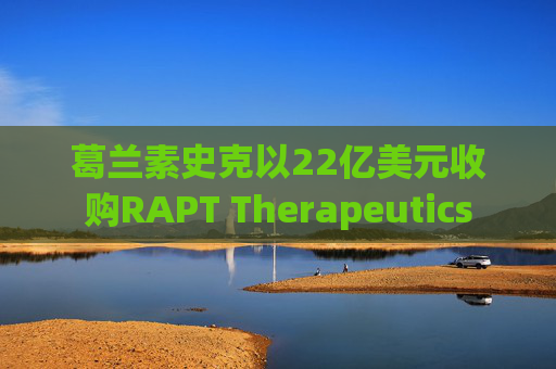 葛兰素史克以22亿美元收购RAPT Therapeutics