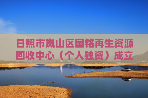 日照市岚山区国铭再生资源回收中心（个人独资）成立 注册资本2万人民币