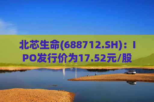 北芯生命(688712.SH)：IPO发行价为17.52元/股