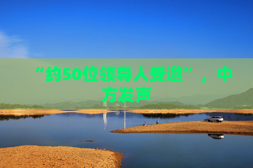 “约50位领导人受邀”,中方发声 第1张 “约50位领导人受邀”,中方发声 第1张