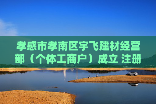 孝感市孝南区宇飞建材经营部（个体工商户）成立 注册资本3万人民币