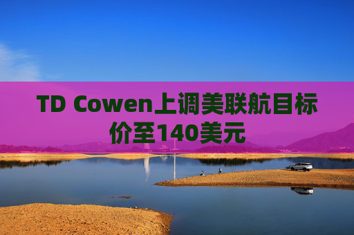 TD Cowen上调美联航目标价至140美元