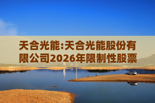 天合光能:天合光能股份有限公司2026年限制性股票激励计划（草案）摘要公告