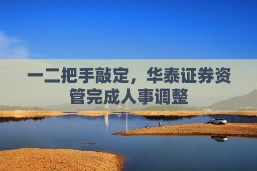 一二把手敲定，华泰证券资管完成人事调整  第1张