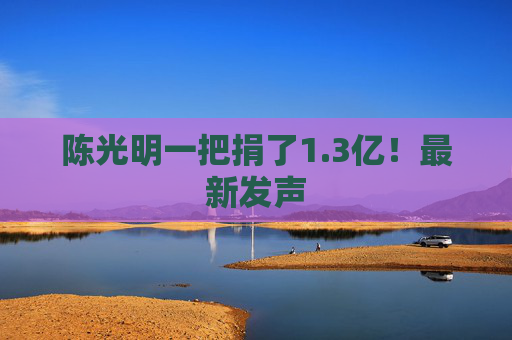 陈光明一把捐了1.3亿！最新发声