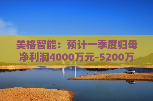美格智能:预计一季度归母净利润4000万元-5200万元,同比增长518.53%-704.09%
