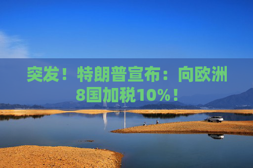 突发！特朗普宣布：向欧洲8国加税10%！