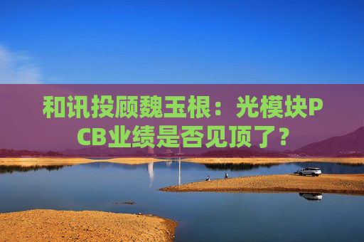 和讯投顾魏玉根:光模块PCB业绩是否见顶了?
