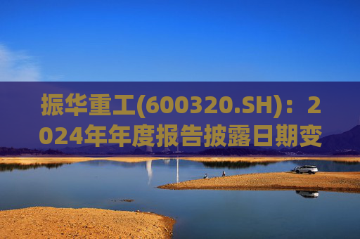 振华重工(600320.SH)：2024年年度报告披露日期变更为3月28日  第1张