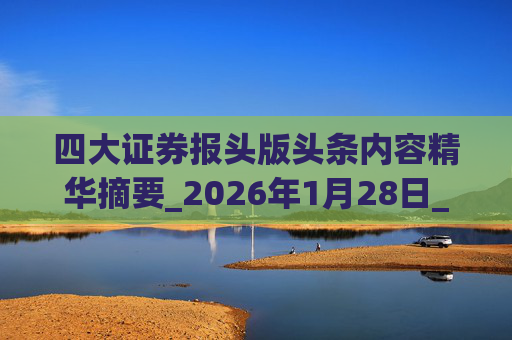 四大证券报头版头条内容精华摘要_2026年1月28日_财经新闻