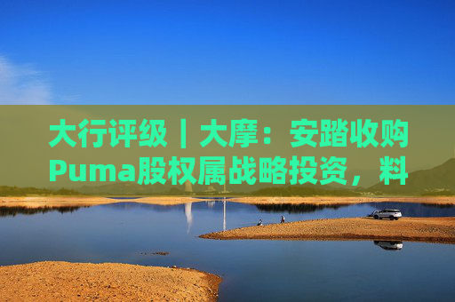 大行评级｜大摩：安踏收购Puma股权属战略投资，料将对现有品牌组合带来互补作用