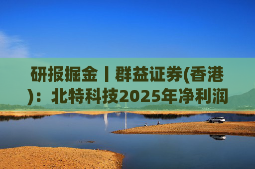 研报掘金丨群益证券(香港)：北特科技2025年净利润大幅增长，予“买进”建议  第1张
