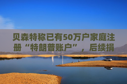 贝森特称已有50万户家庭注册“特朗普账户”，后续捐款持续涌入