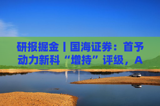研报掘金丨国海证券:首予动力新科“增持”评级,AIDC电源用发动机提供盈利弹性