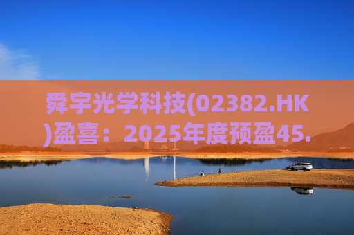 舜宇光学科技(02382.HK)盈喜：2025年度预盈45.886亿元-47.235亿元，同比大幅增长70.0%-75.0%