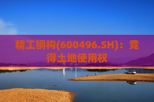 精工钢构(600496.SH)：竞得土地使用权