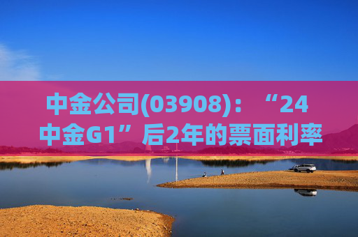 中金公司(03908)：“24 中金G1”后2年的票面利率下调84个基点
