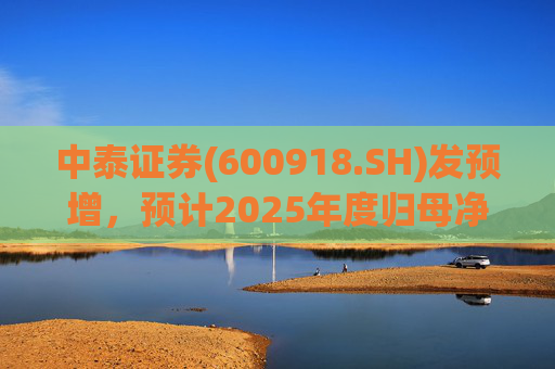 中泰证券(600918.SH)发预增，预计2025年度归母净利润同比增加40%到60%
