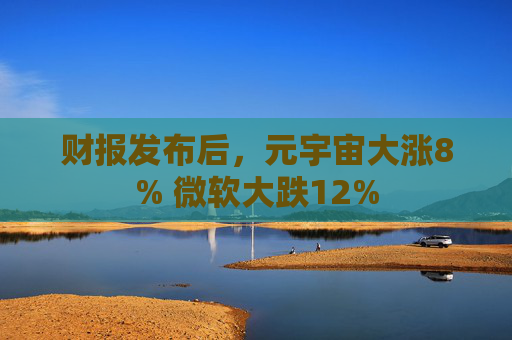 财报发布后，元宇宙大涨8% 微软大跌12%