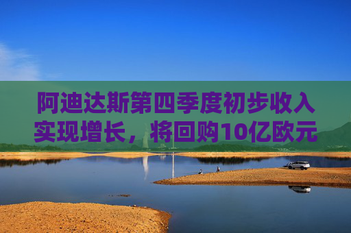 阿迪达斯第四季度初步收入实现增长，将回购10亿欧元股票
