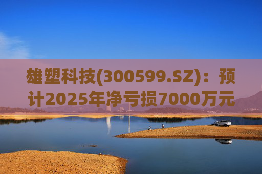 雄塑科技(300599.SZ):预计2025年净亏损7000万元―8200万元