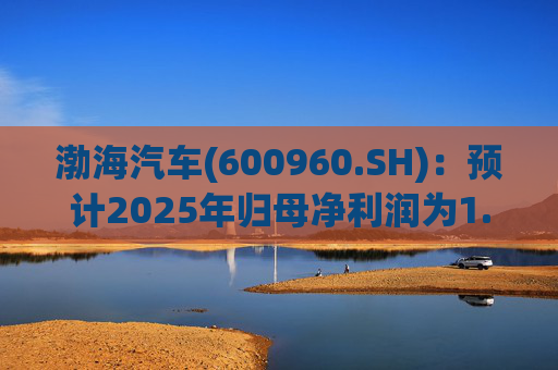渤海汽车(600960.SH)：预计2025年归母净利润为1.55亿元到1.88亿元