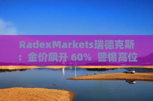 RadexMarkets瑞德克斯：金价飙升 60%  警惕高位陷阱