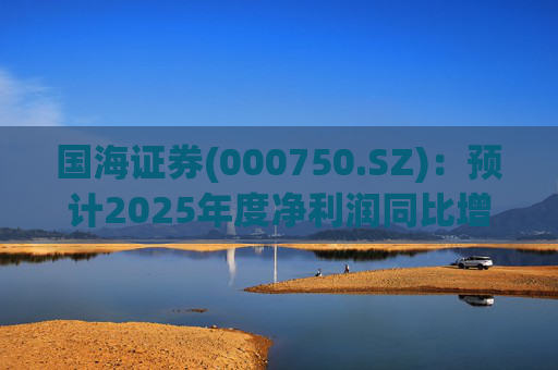 国海证券(000750.SZ)：预计2025年度净利润同比增长78.88%